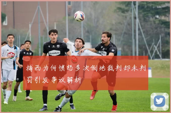 梅西为何愤怒多次倒地裁判却未判罚引发争议解析