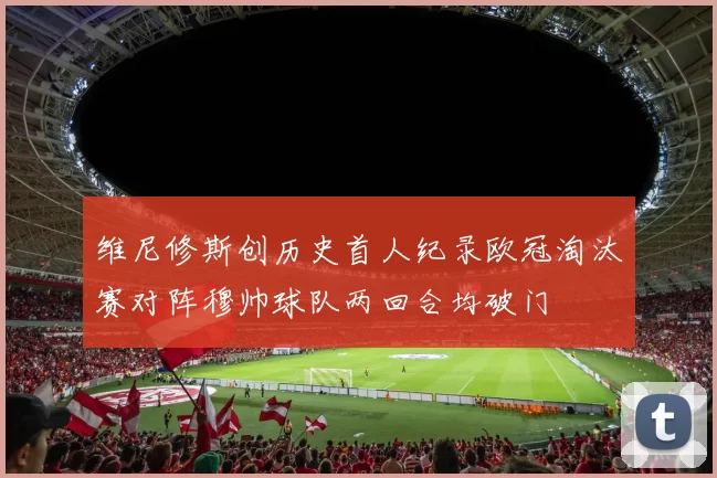 维尼修斯创历史首人纪录欧冠淘汰赛对阵穆帅球队两回合均破门