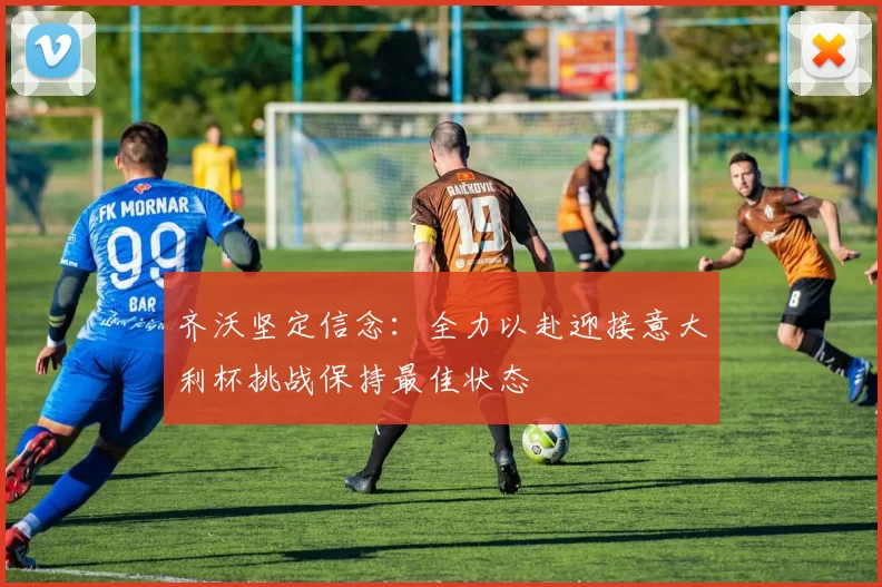 齐沃坚定信念：全力以赴迎接意大利杯挑战保持最佳状态