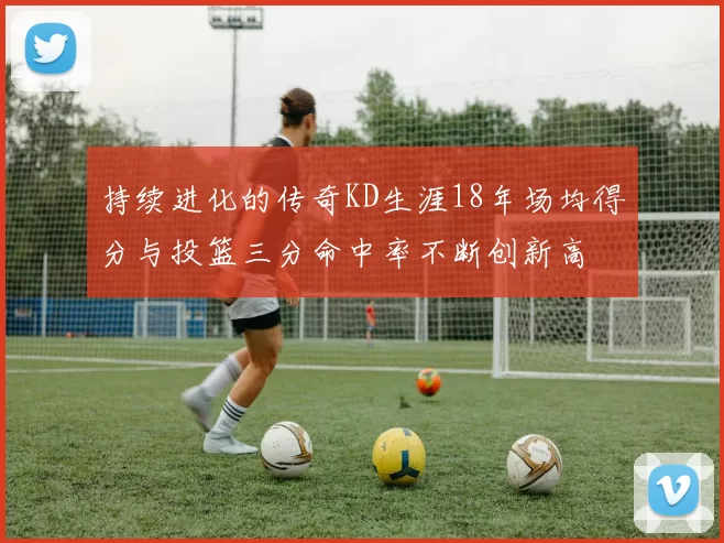 持续进化的传奇KD生涯18年场均得分与投篮三分命中率不断创新高
