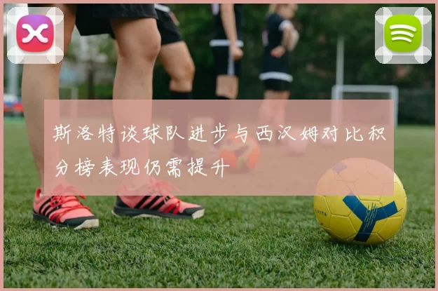斯洛特谈球队进步与西汉姆对比积分榜表现仍需提升