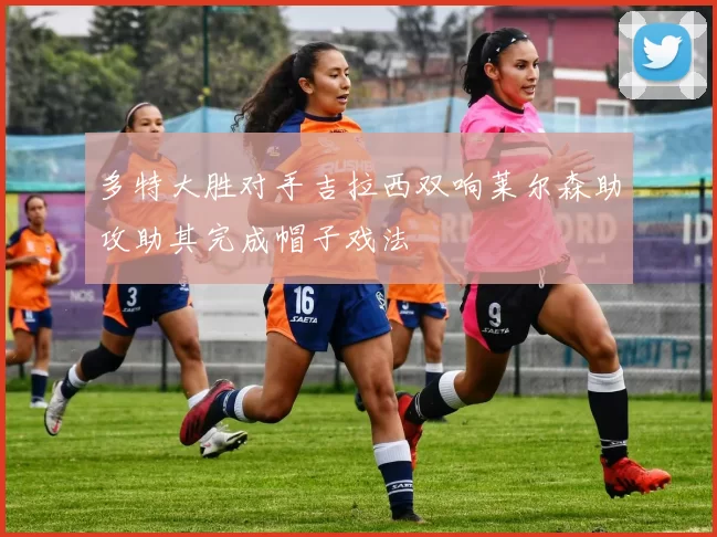 多特大胜对手吉拉西双响莱尔森助攻助其完成帽子戏法