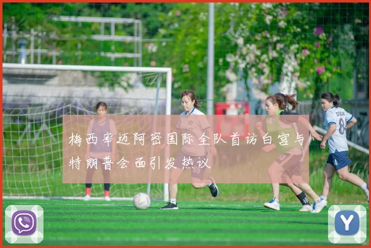 梅西率迈阿密国际全队首访白宫与特朗普会面引发热议