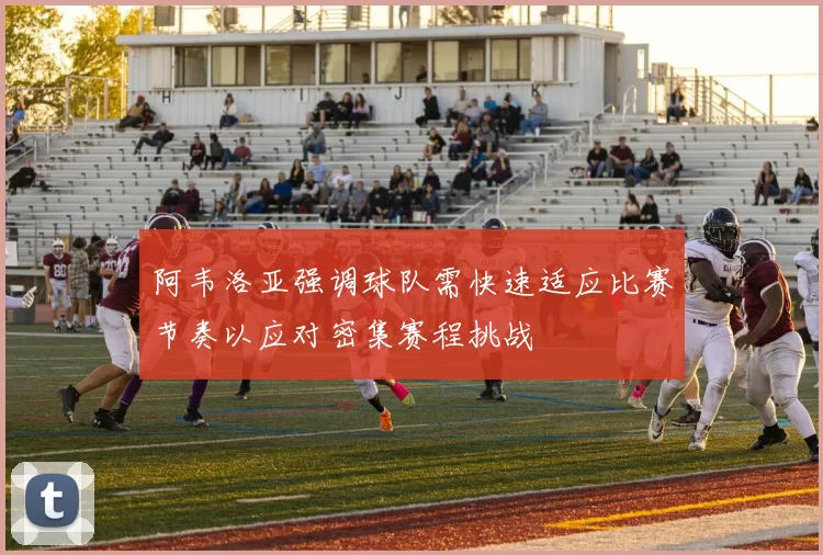 阿韦洛亚强调球队需快速适应比赛节奏以应对密集赛程挑战
