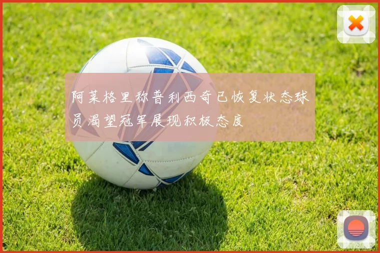 阿莱格里称普利西奇已恢复状态球员渴望冠军展现积极态度