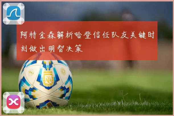 阿特金森解析哈登信任队友关键时刻做出明智决策