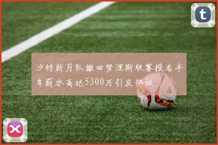 沙特新月队撤回努涅斯联赛报名半年薪水高达5300万引发热议
