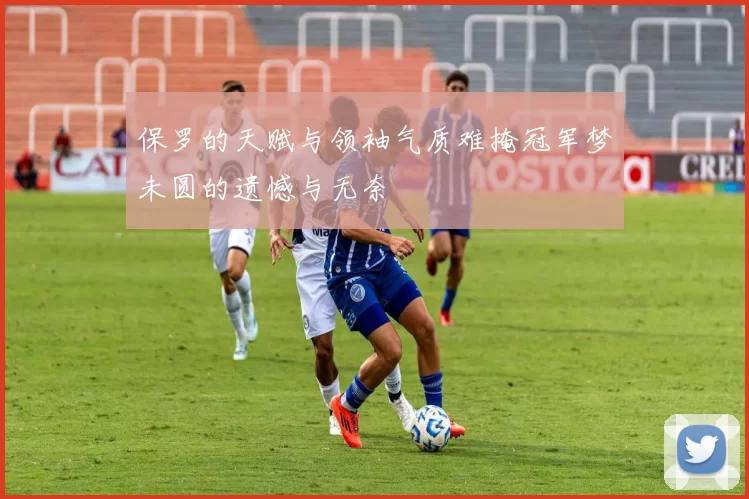 保罗的天赋与领袖气质难掩冠军梦未圆的遗憾与无奈