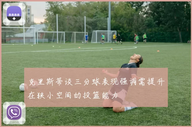 克里斯蒂谈三分球表现强调需提升在狭小空间的投篮能力