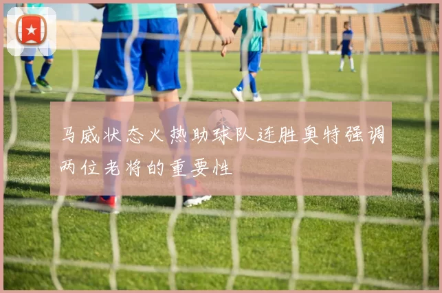 马威状态火热助球队连胜奥特强调两位老将的重要性